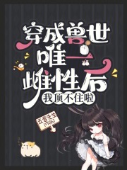 穿成兽世唯一雌性后,我顶不住啦云百度